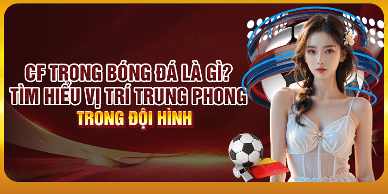 CF trong bóng đá là gì? Tìm hiểu vị trí trung phong trong đội hình