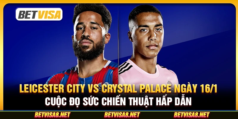 Leicester City vs Crystal Palace ngày 16/1 : Cuộc Đọ Sức Chiến Thuật Hấp Dẫn